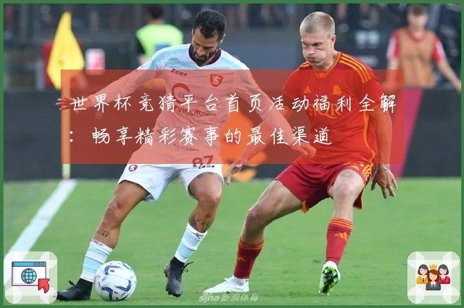 世界杯竞猜平台首页活动福利全解：畅享精彩赛事的最佳渠道