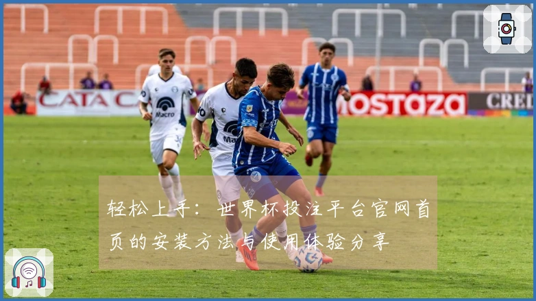 轻松上手：世界杯投注平台官网首页的安装方法与使用体验分享