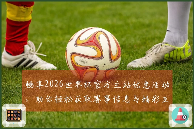 畅享2026世界杯官方主站优惠活动，助你轻松获取赛事信息与精彩互动体验