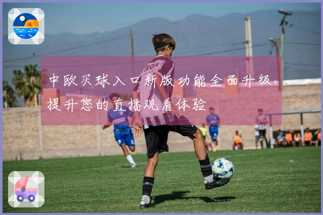 中欧买球入口新版功能全面升级，提升您的直播观看体验