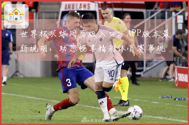 世界杯买球网页版入口：APP版本最新说明，助您畅享精彩体育赛事观看体验