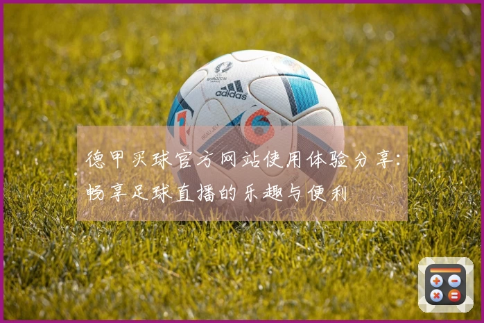 德甲买球官方网站使用体验分享：畅享足球直播的乐趣与便利