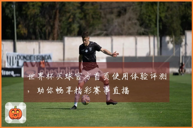 世界杯买球官方首页使用体验评测，助你畅享精彩赛事直播