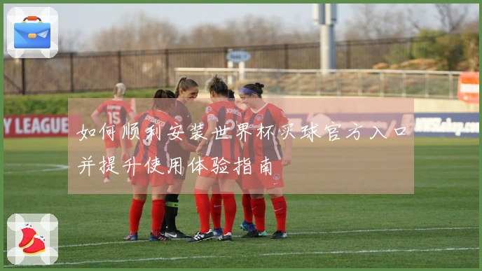 如何顺利安装世界杯买球官方入口并提升使用体验指南