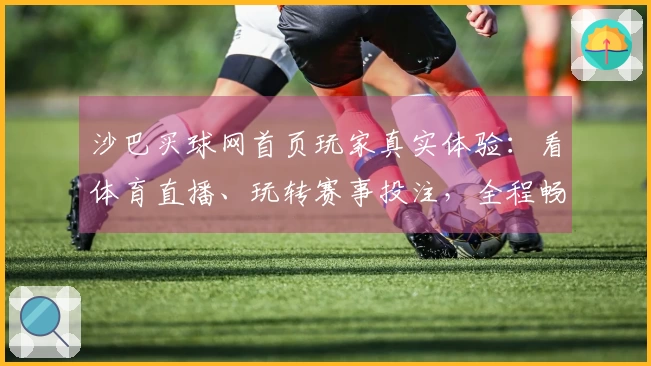 沙巴买球网首页玩家真实体验：看体育直播、玩转赛事投注，全程畅享无忧！