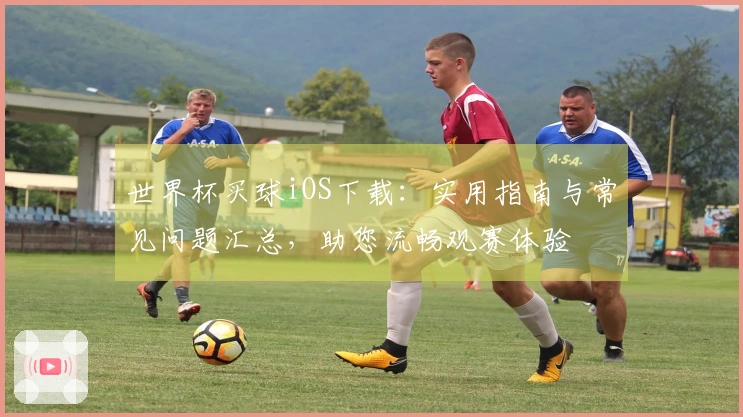 世界杯买球iOS下载：实用指南与常见问题汇总，助您流畅观赛体验