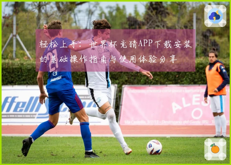 轻松上手：世界杯竞猜APP下载安装的基础操作指南与使用体验分享