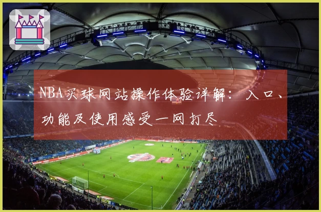 NBA买球网站操作体验详解：入口、功能及使用感受一网打尽