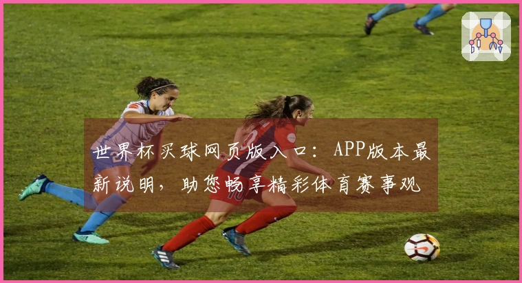 世界杯买球网页版入口：APP版本最新说明，助您畅享精彩体育赛事观看体验
