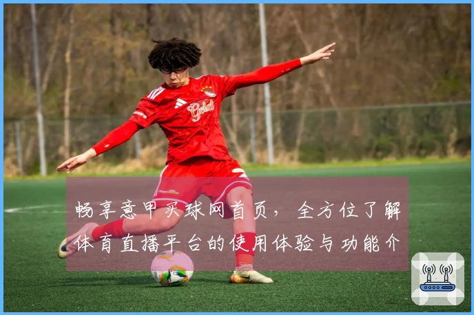 畅享意甲买球网首页，全方位了解体育直播平台的使用体验与功能介绍