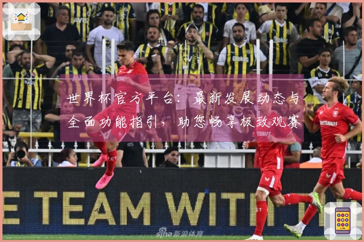 世界杯官方平台:最新发展动态与全面功能指引,助您畅享极致观赛体验