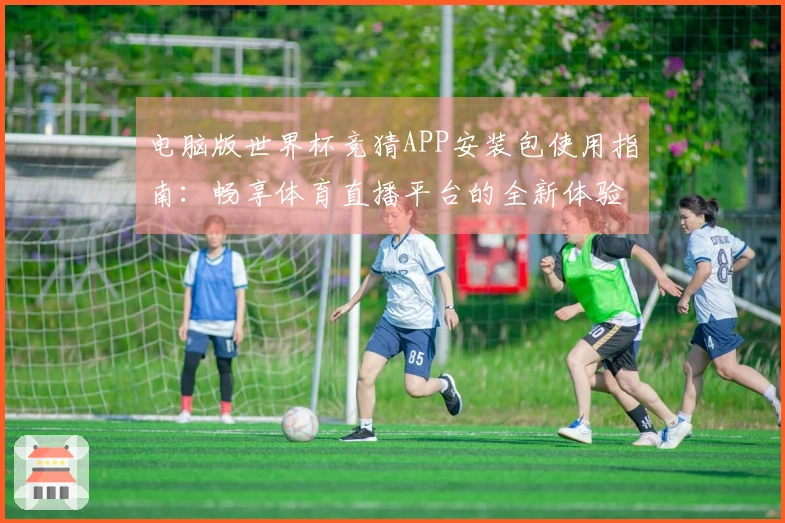 电脑版世界杯竞猜APP安装包使用指南：畅享体育直播平台的全新体验