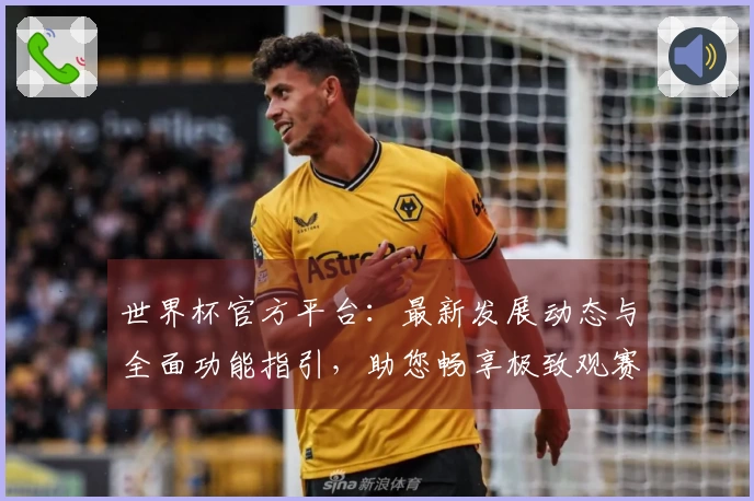 世界杯官方平台：最新发展动态与全面功能指引，助您畅享极致观赛体验