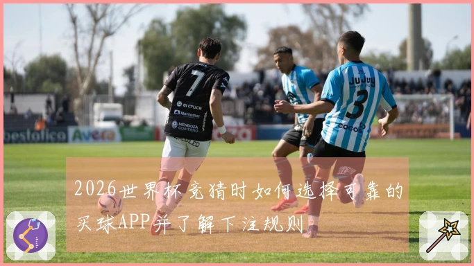 2026世界杯竞猜时如何选择可靠的买球APP并了解下注规则