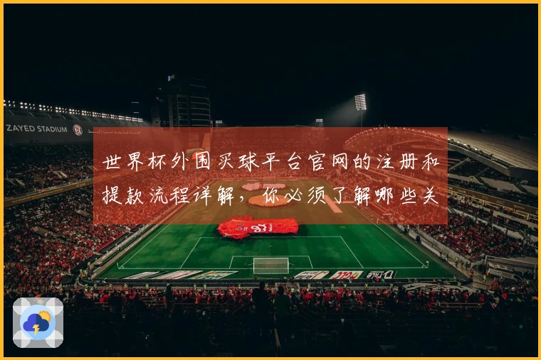 世界杯外围买球平台官网的注册和提款流程详解,你必须了解哪些关键步骤