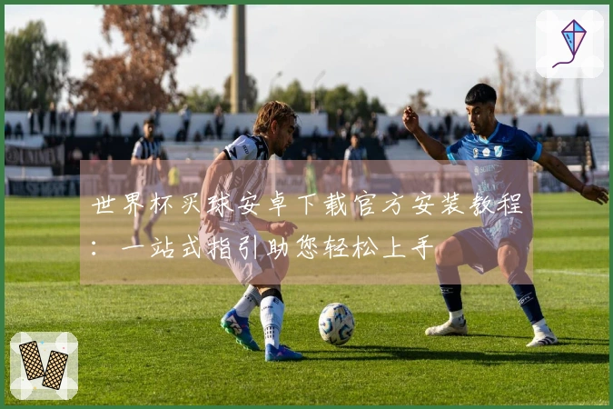 世界杯买球安卓下载官方安装教程：一站式指引助您轻松上手