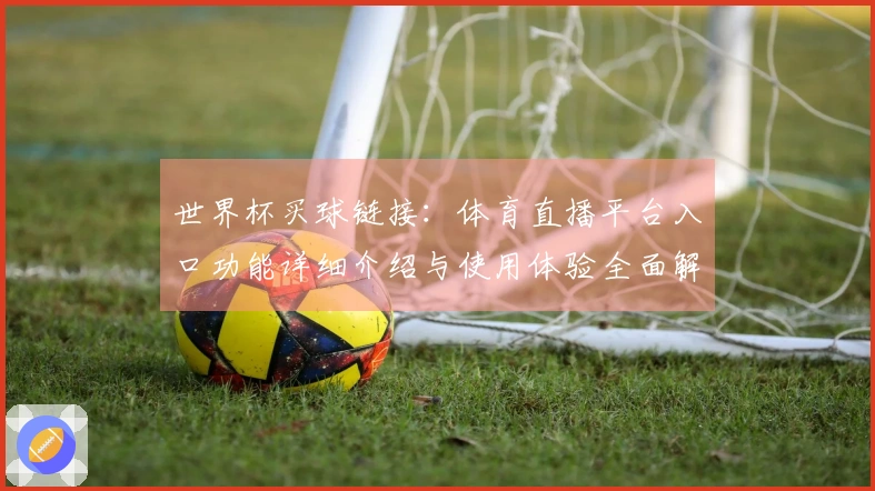 世界杯买球链接：体育直播平台入口功能详细介绍与使用体验全面解析