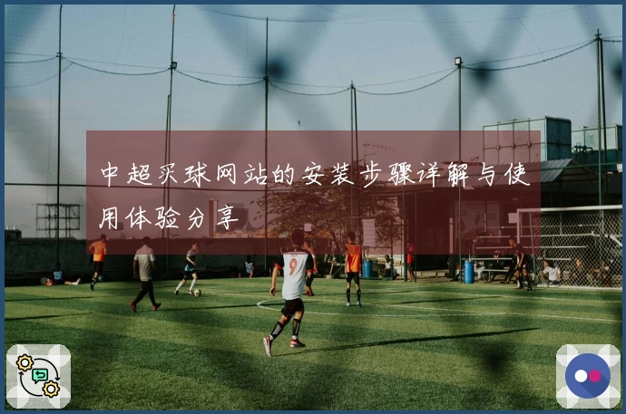 中超买球网站的安装步骤详解与使用体验分享