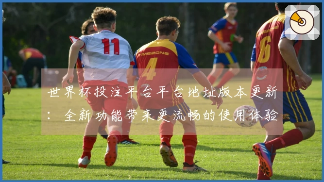 世界杯投注平台平台地址版本更新：全新功能带来更流畅的使用体验与赛事直播体验
