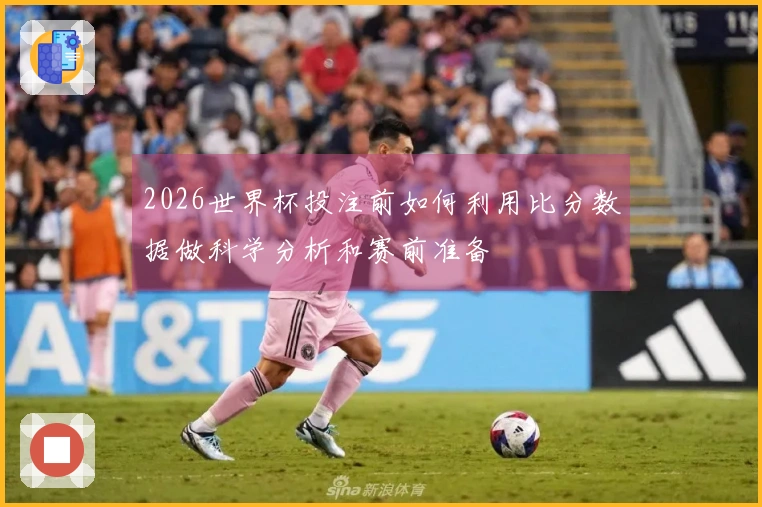 2026世界杯投注前如何利用比分数据做科学分析和赛前准备