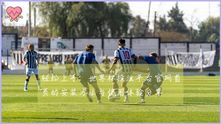 轻松上手：世界杯投注平台官网首页的安装方法与使用体验分享