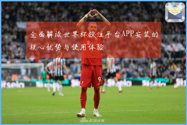 全面解读世界杯投注平台APP安装的核心优势与使用体验