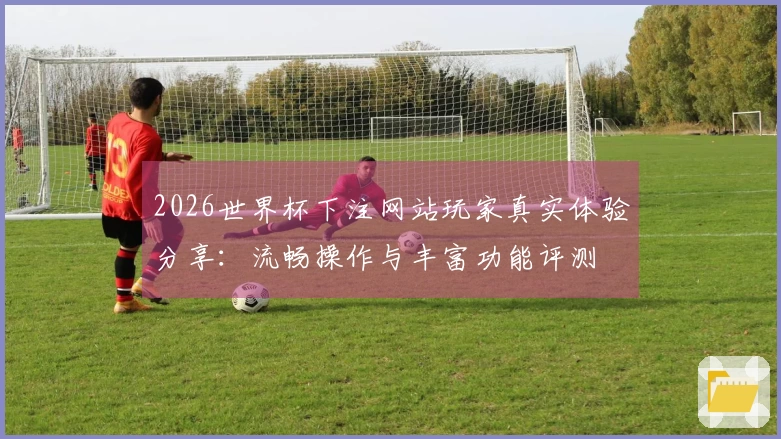 2026世界杯下注网站玩家真实体验分享：流畅操作与丰富功能评测