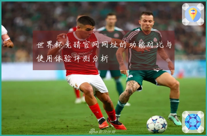 世界杯竞猜官网网址的功能对比与使用体验评测分析
