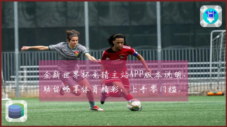 全新世界杯竞猜主站APP版本说明，助你畅享体育精彩，上手零门槛。