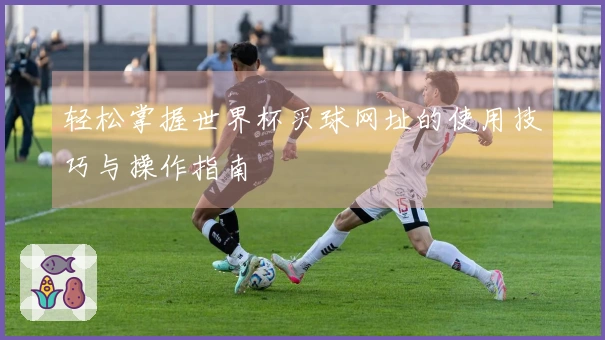 轻松掌握世界杯买球网址的使用技巧与操作指南