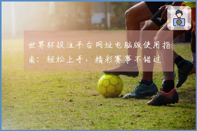 世界杯投注平台网址电脑版使用指南：轻松上手，精彩赛事不错过