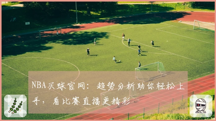 NBA买球官网：趋势分析助你轻松上手，看比赛直播更精彩