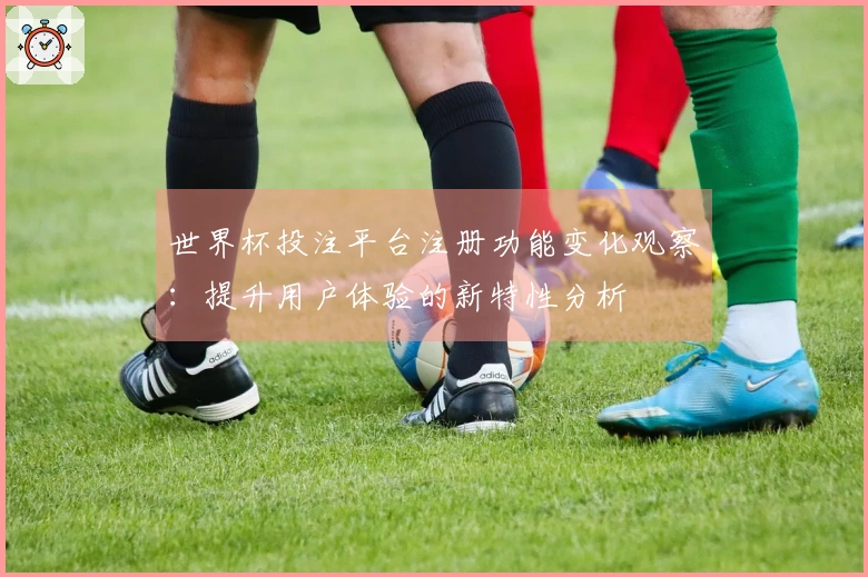 世界杯投注平台注册功能变化观察：提升用户体验的新特性分析