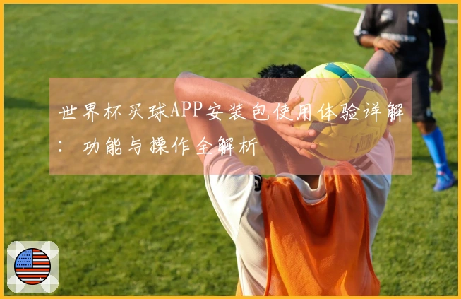 世界杯买球APP安装包使用体验详解：功能与操作全解析