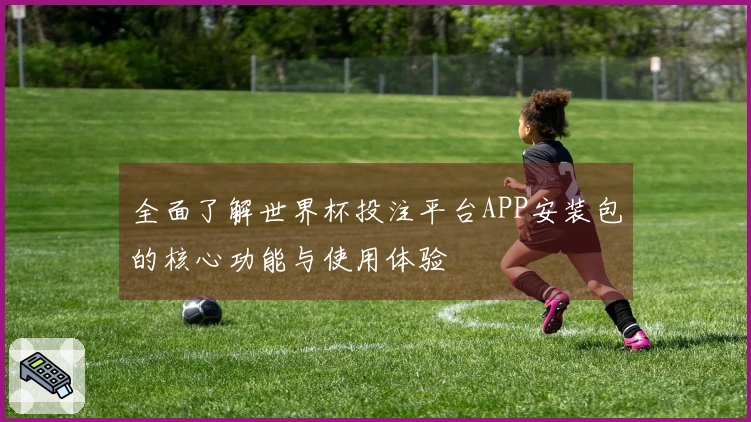 全面了解世界杯投注平台APP安装包的核心功能与使用体验