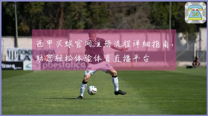 西甲买球官网注册流程详细指南，助您轻松体验体育直播平台