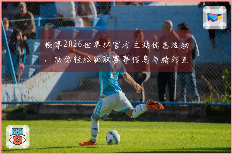 畅享2026世界杯官方主站优惠活动，助你轻松获取赛事信息与精彩互动体验