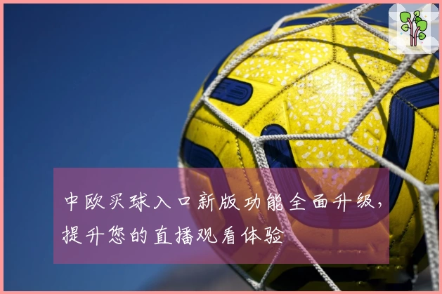 中欧买球入口新版功能全面升级，提升您的直播观看体验