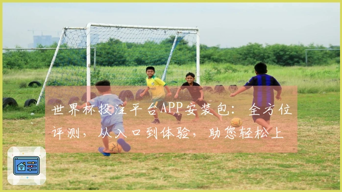 世界杯投注平台APP安装包：全方位评测，从入口到体验，助您轻松上手