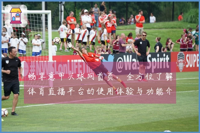 畅享意甲买球网首页，全方位了解体育直播平台的使用体验与功能介绍