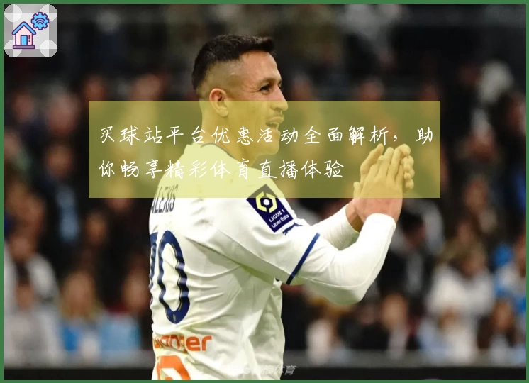 买球站平台优惠活动全面解析，助你畅享精彩体育直播体验