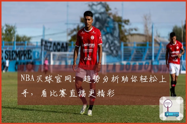 NBA买球官网：趋势分析助你轻松上手，看比赛直播更精彩